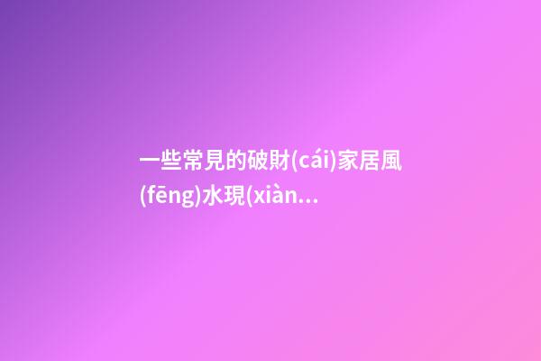 一些常見的破財(cái)家居風(fēng)水現(xiàn)象  快來看看你家有沒有